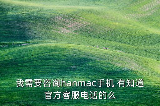 我需要咨詢hanmac手機 有知道官方客服電話的么