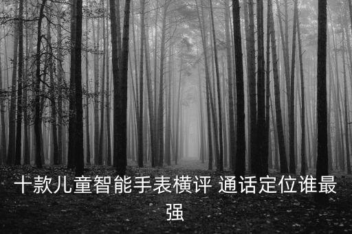 十款兒童智能手表橫評 通話定位誰最強