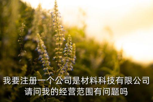 我要注冊一個(gè)公司是材料科技有限公司請問我的經(jīng)營范圍有問題嗎