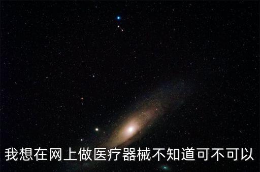 我想在網(wǎng)上做醫(yī)療器械不知道可不可以