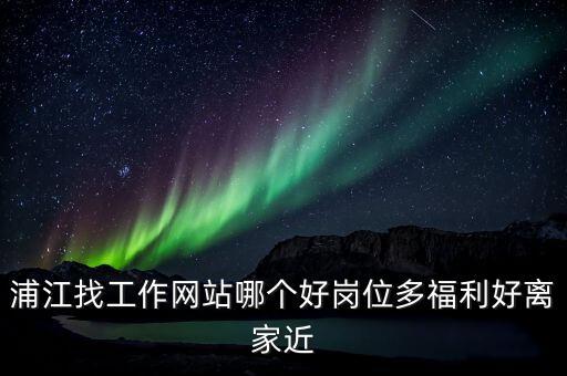 浦江人工智能國家實驗室招聘，浦江找工作網(wǎng)站哪個好崗位多福利好離家近