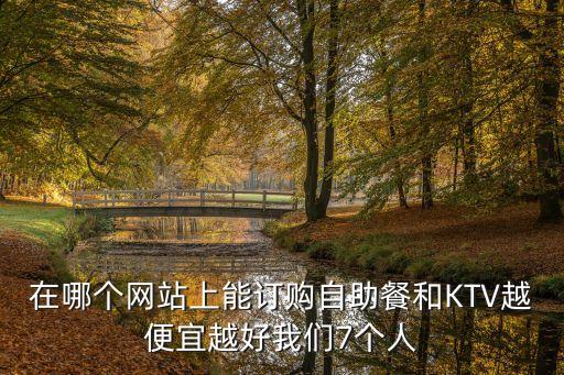 在哪個(gè)網(wǎng)站上能訂購(gòu)自助餐和KTV越便宜越好我們7個(gè)人