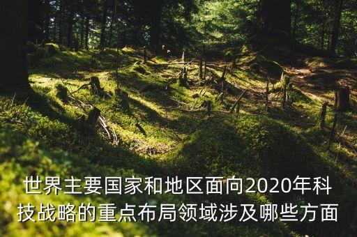世界主要國家和地區(qū)面向2020年科技戰(zhàn)略的重點(diǎn)布局領(lǐng)域涉及哪些方面
