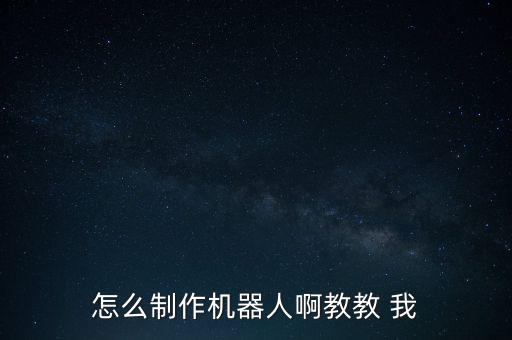 怎么制作機(jī)器人啊教教 我