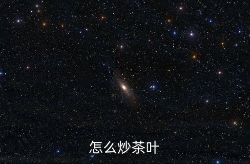 怎樣炒茶5種方法，怎么炒茶葉