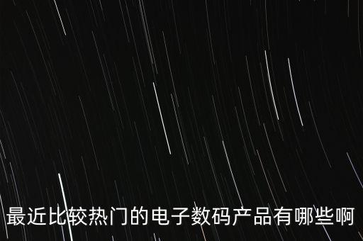 最近比較熱門的電子數(shù)碼產(chǎn)品有哪些啊