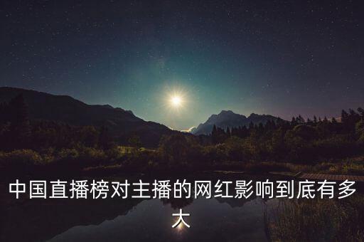 中國(guó)直播榜對(duì)主播的網(wǎng)紅影響到底有多大