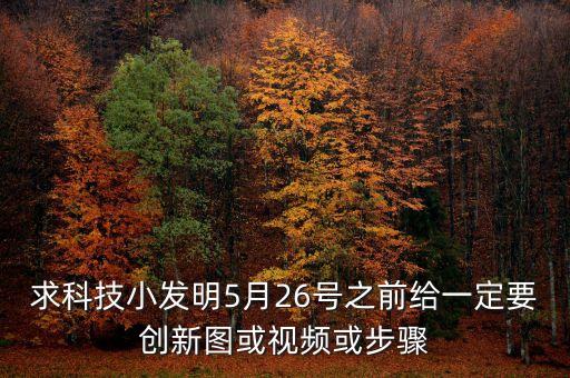 求科技小發(fā)明5月26號之前給一定要創(chuàng)新圖或視頻或步驟