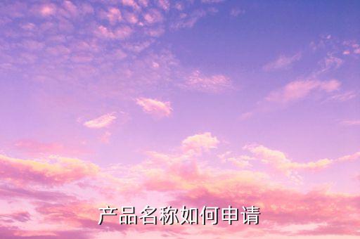 產(chǎn)品名稱注冊(cè)，產(chǎn)品名稱如何申請(qǐng)