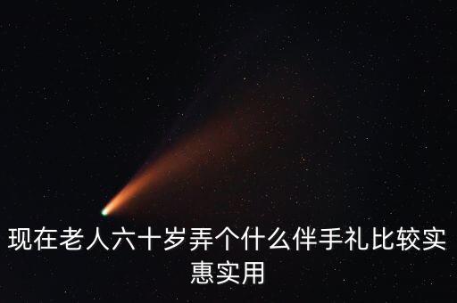 現(xiàn)在老人六十歲弄個什么伴手禮比較實(shí)惠實(shí)用