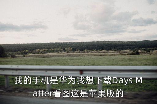 我的手機是華為我想下載Days Matter看圖這是蘋果版的