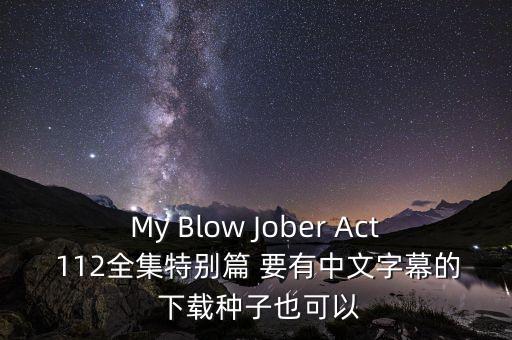 My Blow Jober Act 112全集特別篇 要有中文字幕的 下載種子也可以