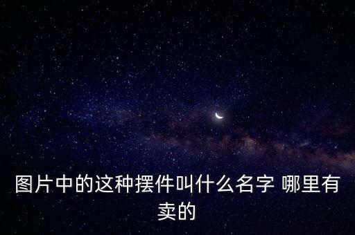 圖片中的這種擺件叫什么名字 哪里有賣的