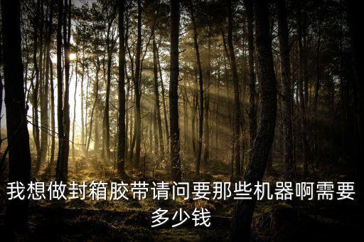 我想做封箱膠帶請(qǐng)問要那些機(jī)器啊需要多少錢
