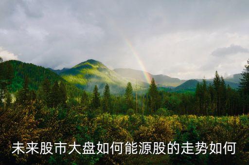 未來(lái)股市大盤(pán)如何能源股的走勢(shì)如何