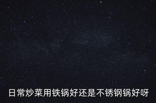 日常炒菜用鐵鍋好還是不銹鋼鍋好呀