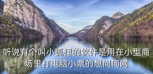 聽(tīng)說(shuō)有個(gè)叫小狐貍的軟件是用在小型商場(chǎng)里打電腦小票的想問(wèn)問(wèn)網(wǎng)