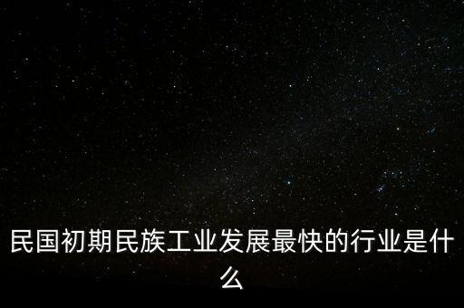 民國(guó)初期民族工業(yè)發(fā)展最快的行業(yè)是什么