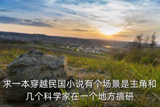求一本穿越民國(guó)小說(shuō)有個(gè)場(chǎng)景是主角和幾個(gè)科學(xué)家在一個(gè)地方搞研