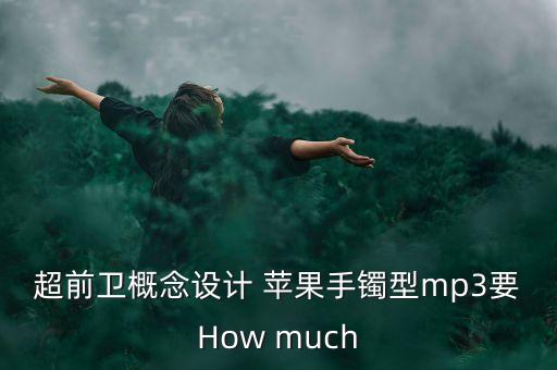 超前衛(wèi)概念設計 蘋果手鐲型mp3要How much