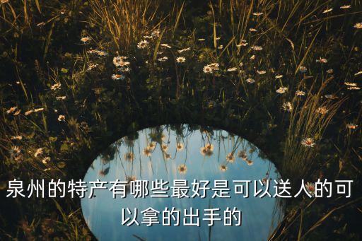 泉州的特產(chǎn)有哪些最好是可以送人的可以拿的出手的