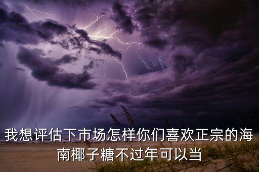 我想評估下市場怎樣你們喜歡正宗的海南椰子糖不過年可以當