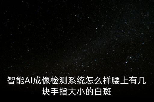 智能AI成像檢測系統(tǒng)怎么樣腰上有幾塊手指大小的白斑
