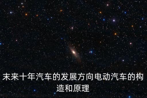 未來(lái)新能源車發(fā)展方向，末來(lái)十年汽車的發(fā)展方向電動(dòng)汽車的構(gòu)造和原理