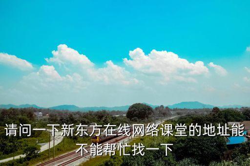 請(qǐng)問一下新東方在線網(wǎng)絡(luò)課堂的地址能不能幫忙找一下