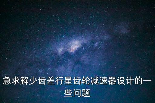 行星齒輪減速器課程設(shè)計(jì)，行星輪減速器設(shè)計(jì)步驟