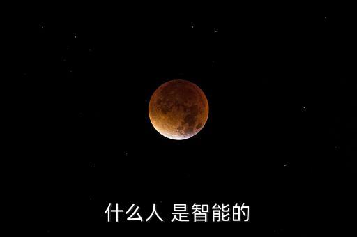 智能具有五個特征，什么人 是智能的