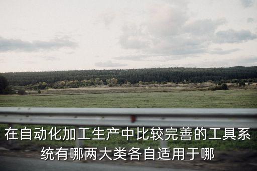 在自動(dòng)化加工生產(chǎn)中比較完善的工具系統(tǒng)有哪兩大類各自適用于哪