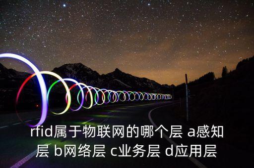 rfid屬于物聯(lián)網(wǎng)的哪個(gè)層 a感知層 b網(wǎng)絡(luò)層 c業(yè)務(wù)層 d應(yīng)用層
