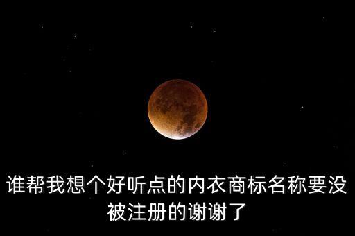 誰(shuí)幫我想個(gè)好聽(tīng)點(diǎn)的內(nèi)衣商標(biāo)名稱要沒(méi)被注冊(cè)的謝謝了