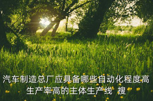 汽車制造總廠應(yīng)具備哪些自動化程度高生產(chǎn)率高的主體生產(chǎn)線  搜