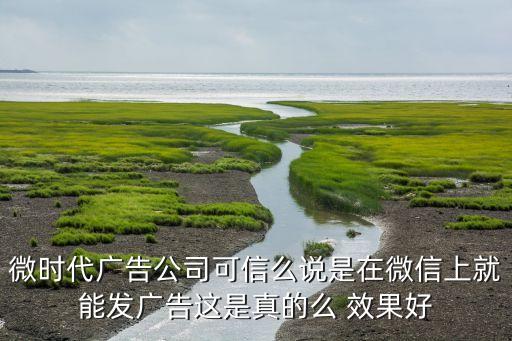 微時(shí)代廣告公司可信么說(shuō)是在微信上就能發(fā)廣告這是真的么 效果好