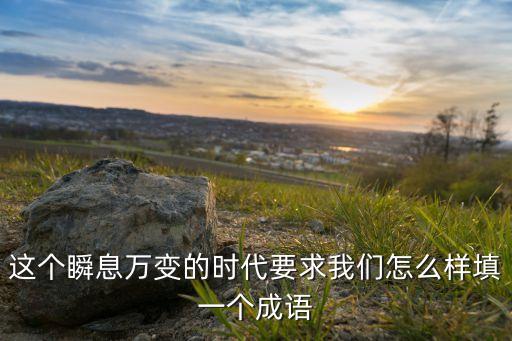 這個(gè)瞬息萬變的時(shí)代要求我們怎么樣填一個(gè)成語