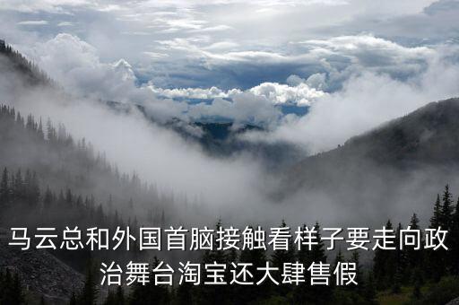 國家揭開馬云真面目，馬云總和外國首腦接觸看樣子要走向政治舞臺淘寶還大肆售假