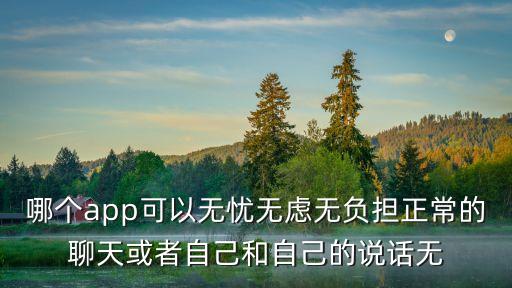 哪個app可以無憂無慮無負(fù)擔(dān)正常的聊天或者自己和自己的說話無
