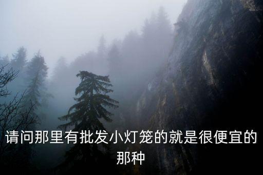小燈籠批發(fā)廠家，請問那里有批發(fā)小燈籠的就是很便宜的那種