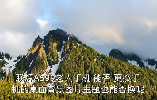 聯(lián)想A599老人手機(jī) 能否 更換手機(jī)的桌面背景圖片主題也能否換呢