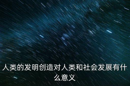 人類的發(fā)明創(chuàng)造對人類和社會發(fā)展有什么意義