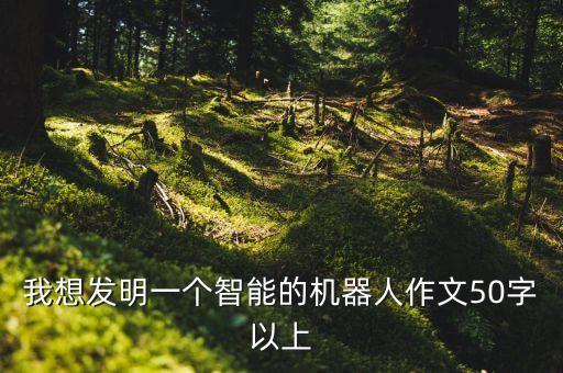 我想發(fā)明一個(gè)智能的機(jī)器人作文50字以上