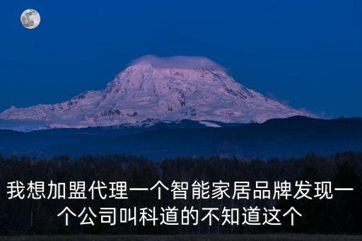 我想加盟代理一個(gè)智能家居品牌發(fā)現(xiàn)一個(gè)公司叫科道的不知道這個(gè)