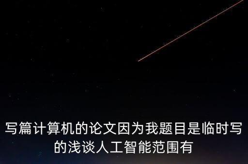 寫篇計(jì)算機(jī)的論文因?yàn)槲翌}目是臨時寫的淺談人工智能范圍有
