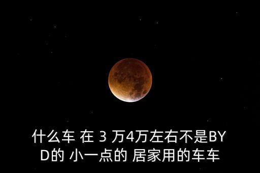 什么車(chē) 在 3 萬(wàn)4萬(wàn)左右不是BYD的 小一點(diǎn)的 居家用的車(chē)車(chē)