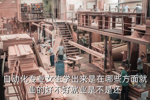 自動化專業(yè)女生學出來是在哪些方面就業(yè)的好不好就業(yè)是不是還