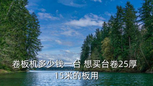 卷板機(jī)多少錢一臺 想買臺卷25厚 15米的板用