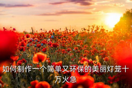 如何制作一個簡單又環(huán)保的美麗燈籠十萬火急