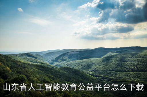 人工智能教學(xué)平臺下載，山東省人工智能教育公益平臺怎么下載